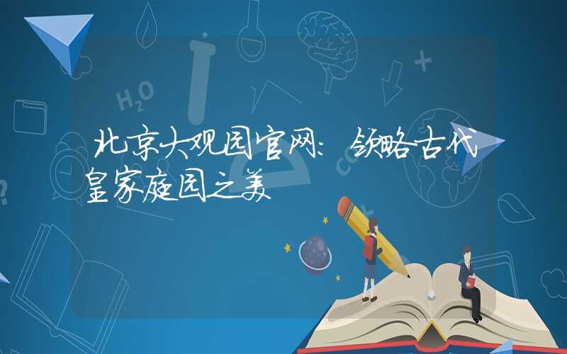 北京大观园官网：领略古代皇家庭园之美