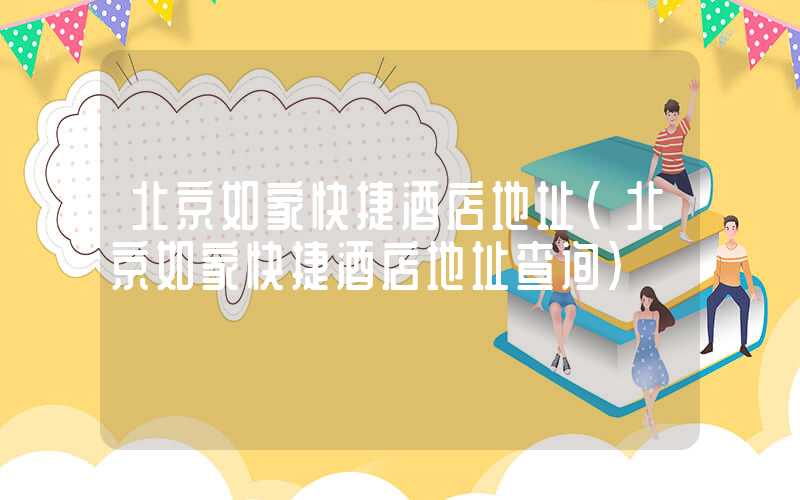 北京如家快捷酒店地址（北京如家快捷酒店地址查询）