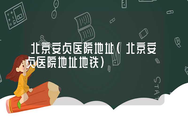 北京安贞医院地址（北京安贞医院地址地铁）