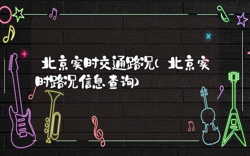 北京实时交通路况（北京实时路况信息查询）
