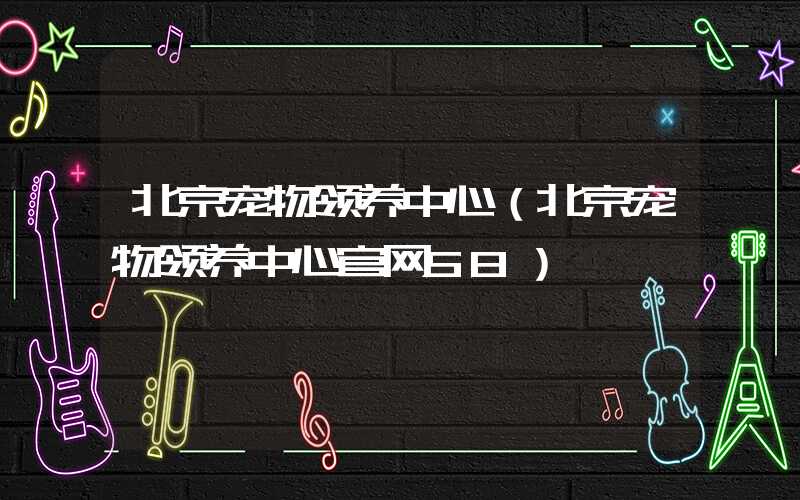 北京宠物领养中心（北京宠物领养中心官网58）