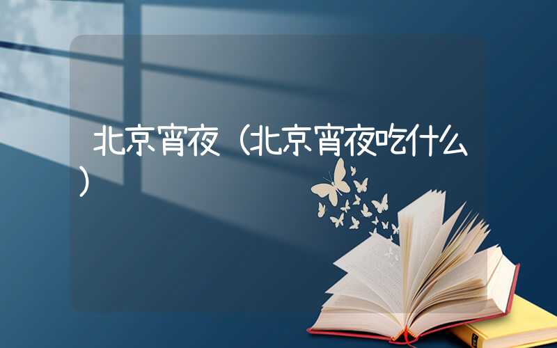 北京宵夜（北京宵夜吃什么）