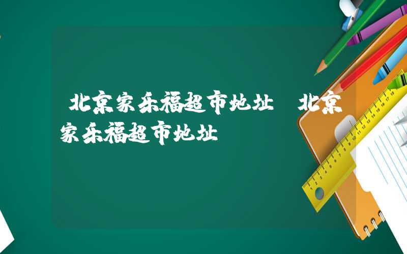北京家乐福超市地址（北京家乐福超市地址）