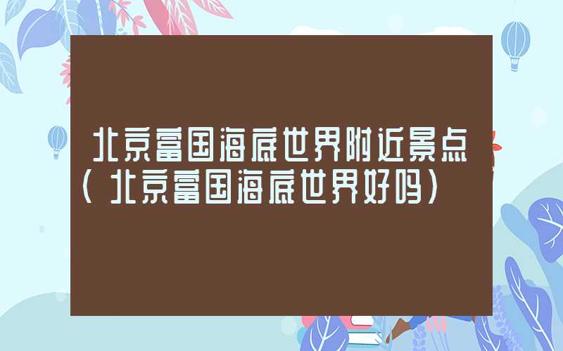 北京富国海底世界附近景点（北京富国海底世界好吗）