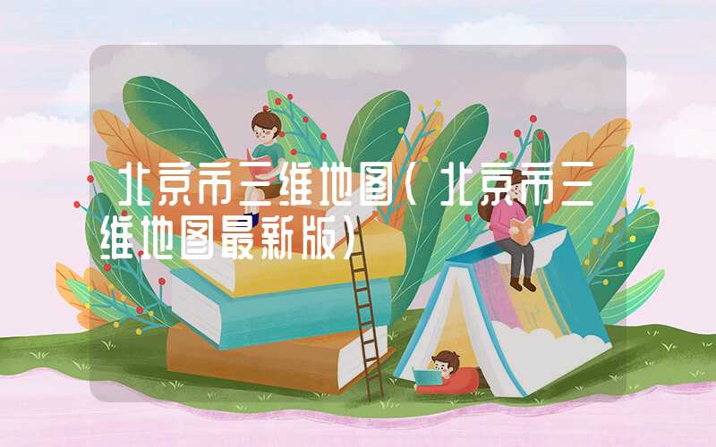 北京市三维地图（北京市三维地图最新版）