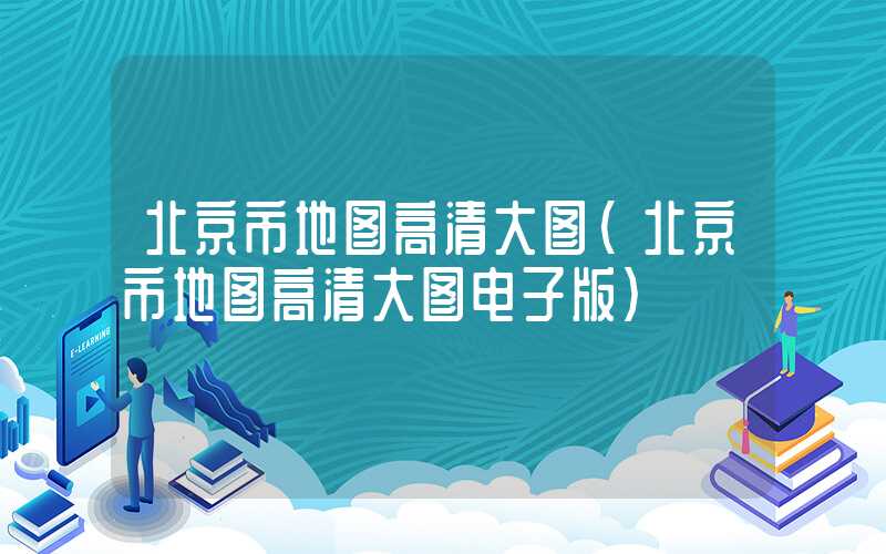 北京市地图高清大图(北京市地图高清大图电子版)
