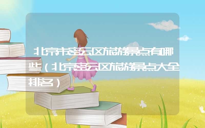 北京市密云区旅游景点有哪些（北京密云区旅游景点大全排名）