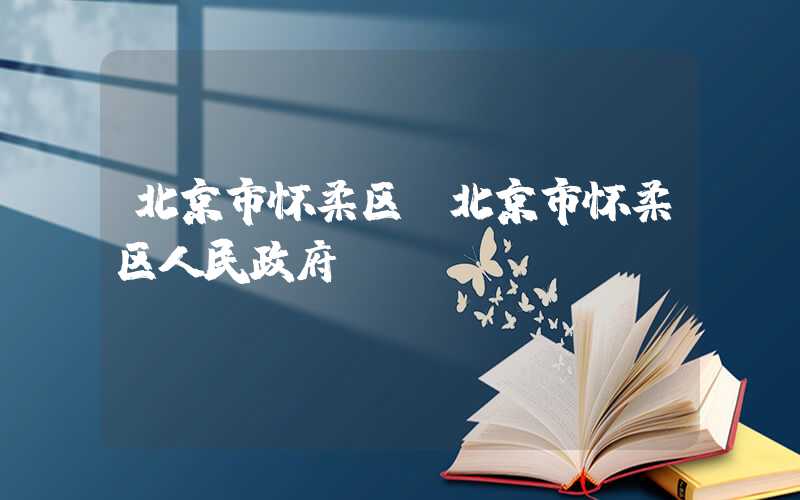 北京市怀柔区（北京市怀柔区人民政府）