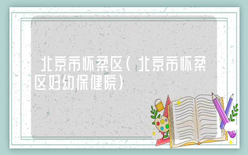 北京市怀柔区（北京市怀柔区妇幼保健院）