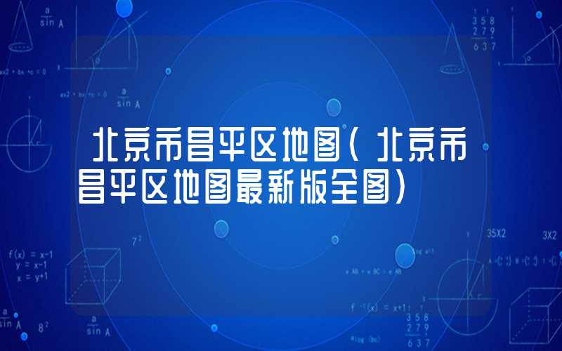 北京市昌平区地图（北京市昌平区地图最新版全图）