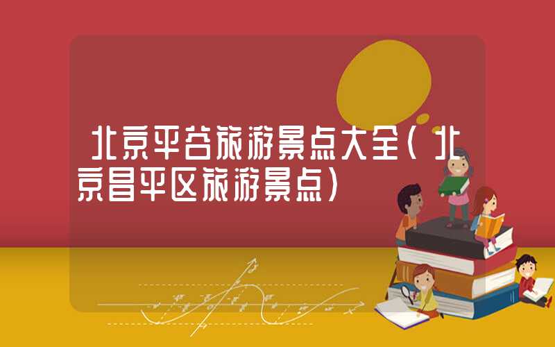 北京平谷旅游景点大全（北京昌平区旅游景点）