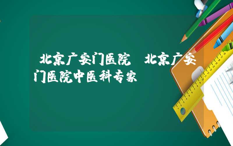 北京广安门医院（北京广安门医院中医科专家）