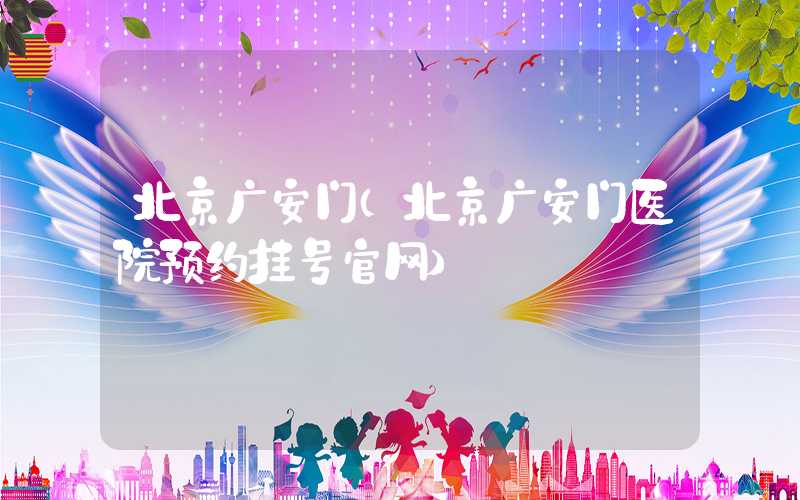 北京广安门（北京广安门医院预约挂号官网）