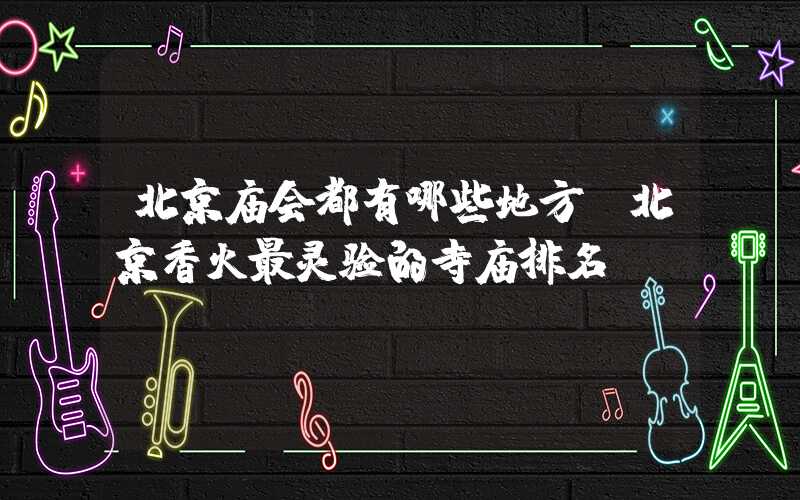 北京庙会都有哪些地方（北京香火最灵验的寺庙排名）