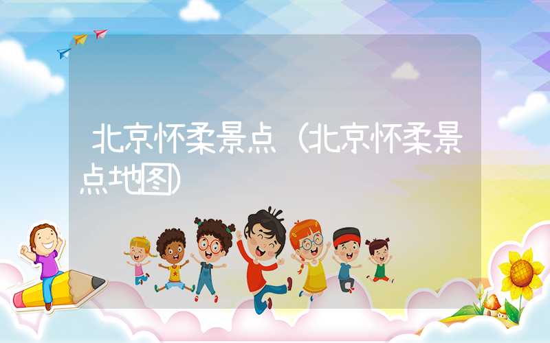 北京怀柔景点（北京怀柔景点地图）