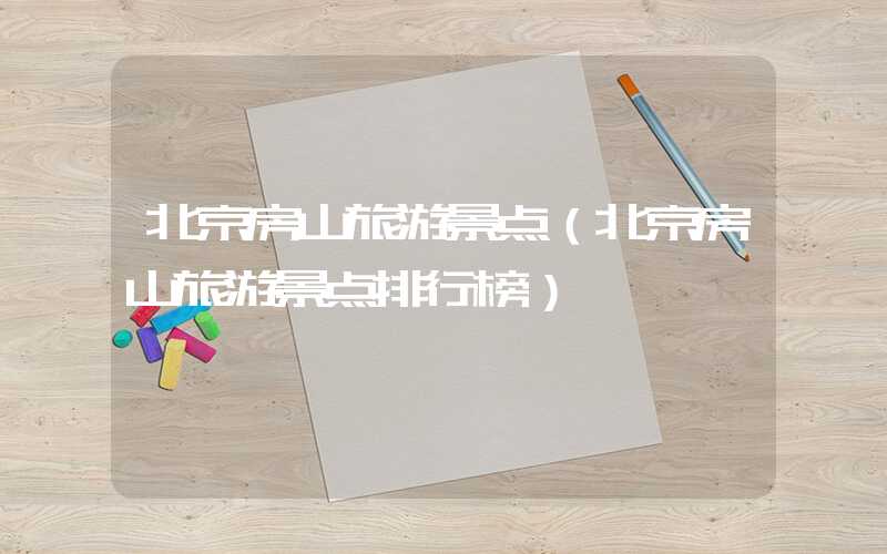 北京房山旅游景点（北京房山旅游景点排行榜）