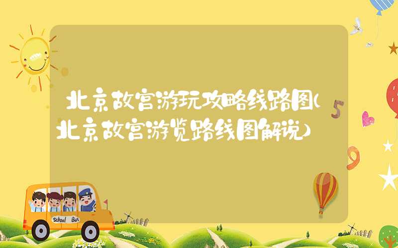 北京故宫游玩攻略线路图（北京故宫游览路线图解说）