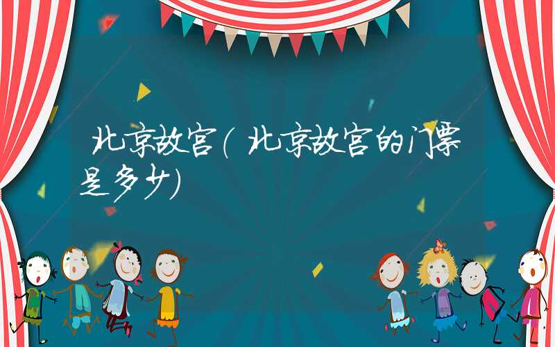 北京故宫（北京故宫的门票是多少）