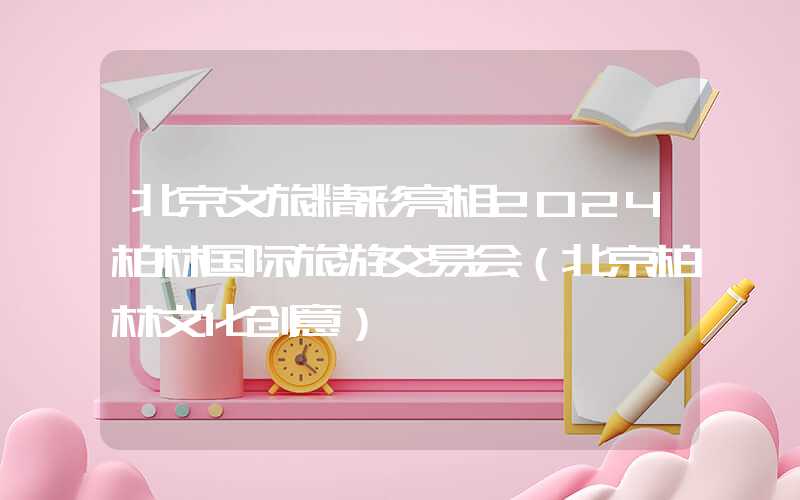 北京文旅精彩亮相2024柏林国际旅游交易会（北京柏林文化创意）