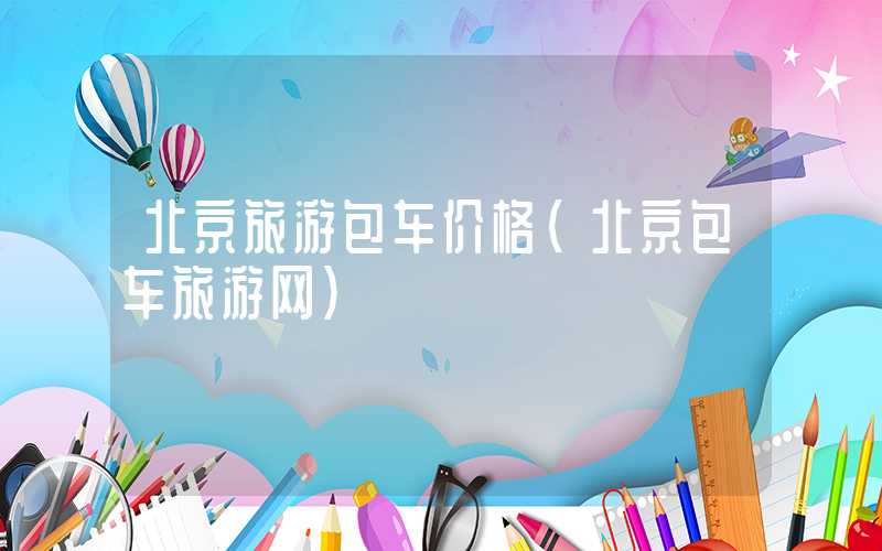 北京旅游包车价格（北京包车旅游网）