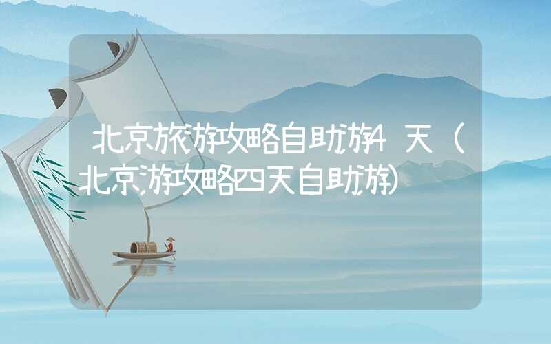 北京旅游攻略自助游4天（北京游攻略四天自助游）