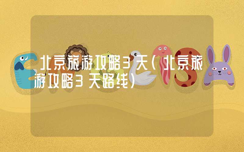 北京旅游攻略3天(北京旅游攻略3天路线)