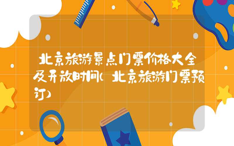 北京旅游景点门票价格大全及开放时间（北京旅游门票预订）
