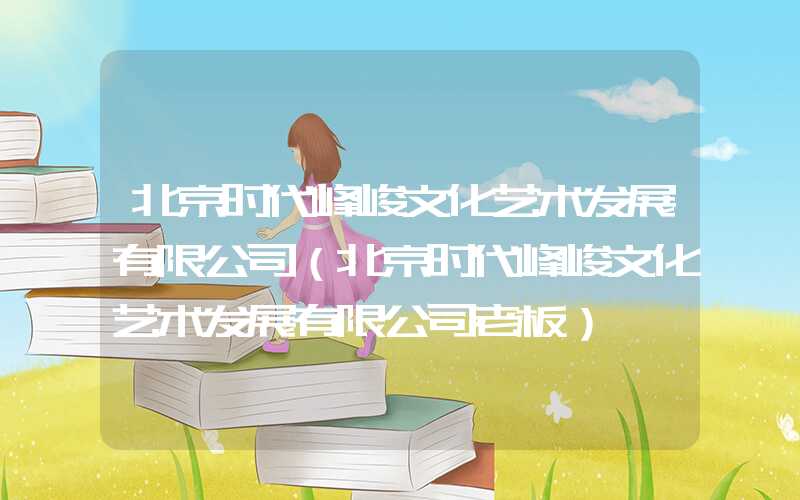 北京时代峰峻文化艺术发展有限公司（北京时代峰峻文化艺术发展有限公司老板）