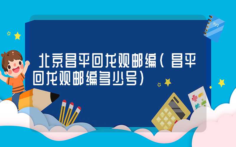 北京昌平回龙观邮编（昌平回龙观邮编多少号）