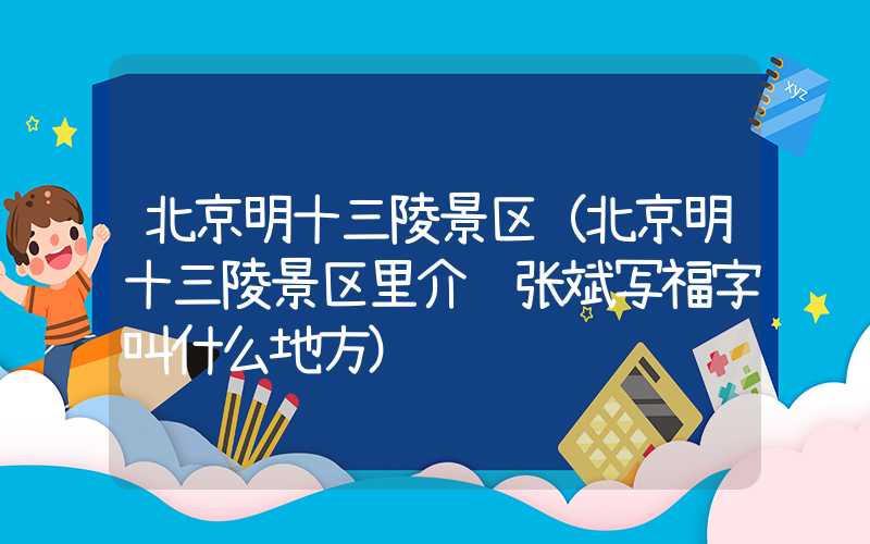 北京明十三陵景区（北京明十三陵景区里介绍张斌写福字叫什么地方）