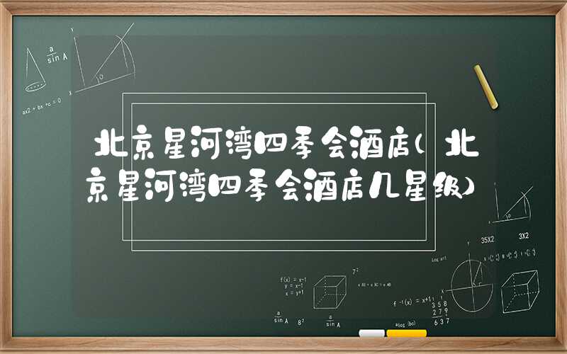 北京星河湾四季会酒店（北京星河湾四季会酒店几星级）