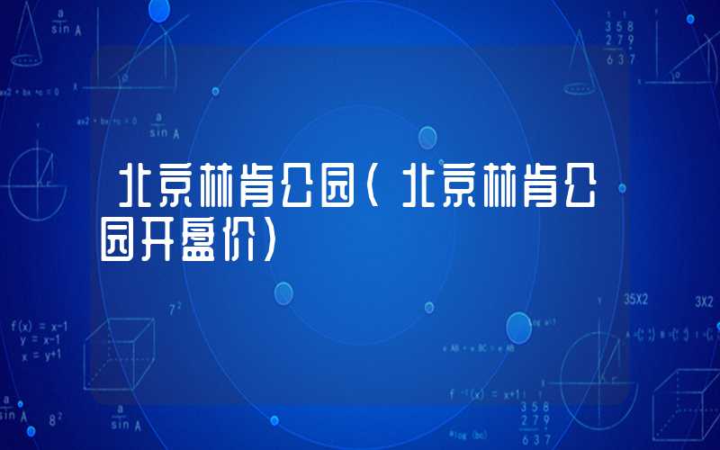 北京林肯公园（北京林肯公园开盘价）