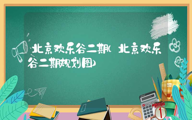 北京欢乐谷二期（北京欢乐谷二期规划图）