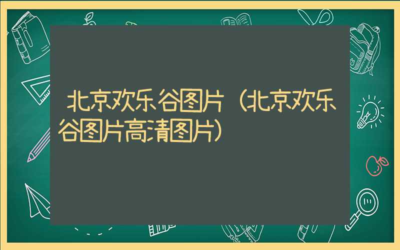 北京欢乐谷图片（北京欢乐谷图片高清图片）