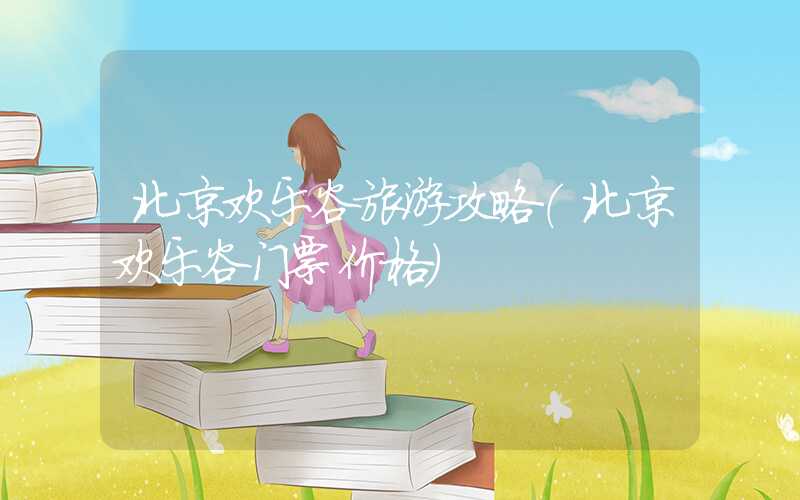 北京欢乐谷旅游攻略（北京欢乐谷门票价格）