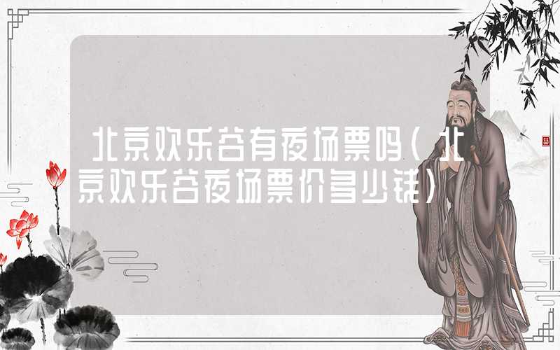 北京欢乐谷有夜场票吗（北京欢乐谷夜场票价多少钱）