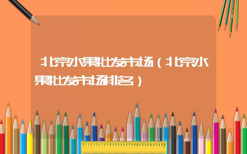 北京水果批发市场(北京水果批发市场排名)