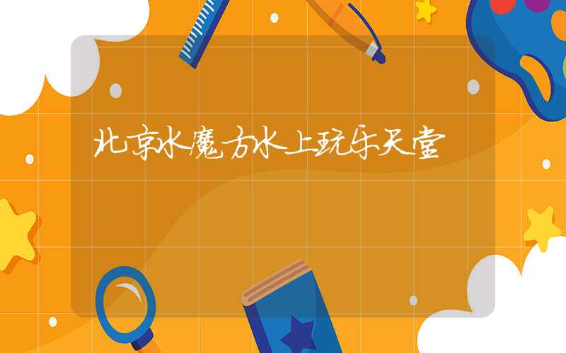 北京水魔方水上玩乐天堂