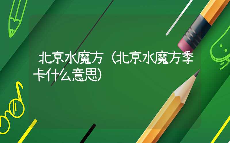 北京水魔方（北京水魔方季卡什么意思）