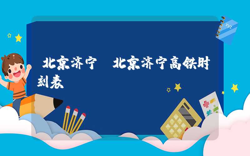 北京济宁（北京济宁高铁时刻表）