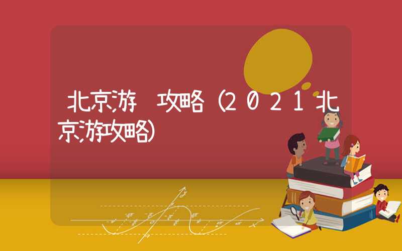 北京游记攻略（2021北京游攻略）