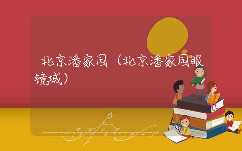 北京潘家园（北京潘家园眼镜城）