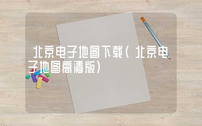 北京电子地图下载（北京电子地图高清版）