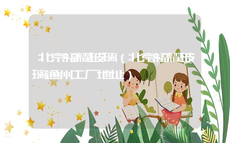北京福耀玻璃（北京福耀玻璃通州工厂地址）