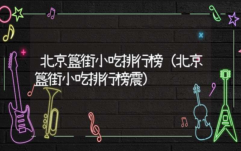 北京簋街小吃排行榜（北京簋街小吃排行榜震）