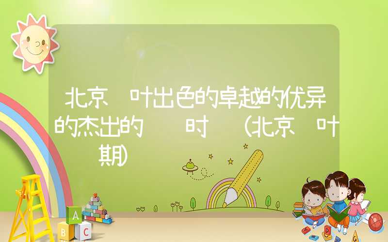 北京红叶出色的卓越的优异的杰出的观赏时间（北京红叶观赏期）