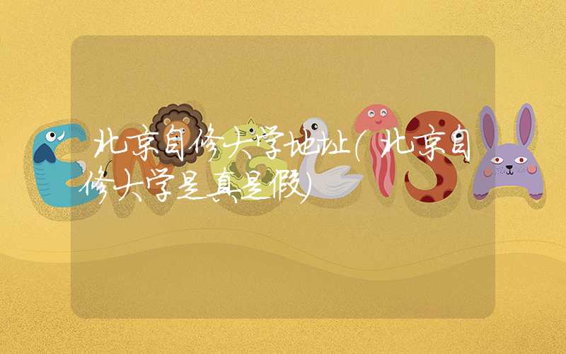 北京自修大学地址（北京自修大学是真是假）