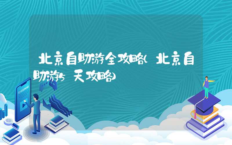 北京自助游全攻略（北京自助游5天攻略）