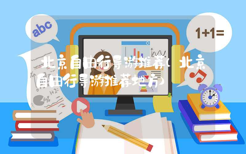 北京自由行导游推荐（北京自由行导游推荐地方）