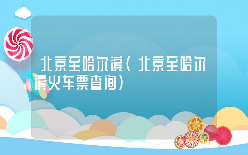北京至哈尔滨（北京至哈尔滨火车票查询）